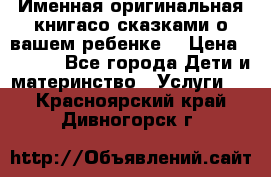 Именная оригинальная книгасо сказками о вашем ребенке  › Цена ­ 1 500 - Все города Дети и материнство » Услуги   . Красноярский край,Дивногорск г.